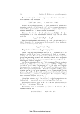 406 Apéndice A. Divisores en variedades regulares
Teorema A.4 Sea V una variedad cuasiproyectiva, P ∈ V y π un primo en
OP (V ). Entonces existe una única subvariedad W de codimensión 1 en V tal
que P ∈ W y (π) = mP (V/W).
Demostración: Veamos la unicidad: si mP (V/W) = mP (V/W
), sea U un
entorno de P en V . Si f ∈ k[U] se anula en W ∩ U, entonces f ∈ mP (V/W),
luego f se anula en un entorno de P en W
, pero por regularidad se anula en
W ∩ U
. Ası́ pues, IU (W ∩ U) = IU (W
∩ U), luego W ∩ U = W
∩ U, luego
W = W
.
Para probar la existencia tomamos un entorno afı́n U de P tal que π ∈ k[U].
El conjunto VU (π) es una unión de subvariedades de U de codimensión 1. Sea
W0 una que contenga a P. Llamemos W
a la unión de las restantes y vamos a
probar que P /
∈ W
.
En caso contrario P pertenece a otra variedad W1 ⊂ VU (π). Como W0 y
W1 tienen la misma dimensión, ninguna puede estar contenida en la otra, luego
existen funciones h0, h1 ∈ k[U] tales que h0 es idénticamente nula en W0 y no
en W1, mientras que h1 es idénticamente nula en W
y no en W0. Entonces
h0h1 ∈ IU (VU (π)) = rad (π), luego existe un r ≥ 0 tal que (h0h1)r
∈ (π), luego
f | (h0h1)r
en k[U] y, por consiguiente, en OP (V ). Como π es primo en este
anillo, divide a un hi, es decir, hi = fπ, con f ∈ OP (V ). Como f es regular en
un entorno de P, concluimos que hi se anula en un entorno de P en VU (π), luego
se anula en W0 y en W1, en contradicción con la construcción de las funciones.
Tenemos, pues, que P /
∈ W
, luego restringiendo U a un entorno afı́n menor,
podemos suponer que VU (f) = W0. Sea W la clausura en V de W0. Vamos a
ver que mP (V/W) = (π).
Una inclusión es obvia. Si u/v ∈ mP (V/W), con u, v ∈ k[U], v(P) = 0,
tenemos que u se anula en un entorno de P en W0, pero por regularidad se
anula en todo W0, luego u ∈ IU (VU (π)) = rad (π), luego π | ur
en k[U], luego
también en OP (V ), pero π es primo en este anillo, luego π | u en OP (V ), con lo
que u/v ∈ (π)OP (V ).
Para terminar de perﬁlar la correspondencia entre subvariedades de codi-
mensión 1 que pasan por P y los primos de OP (V ) nos falta demostrar que toda
subvariedad tiene una ecuación local. Para ello necesitamos que el punto P sea
regular:
Teorema A.5 Sea V una variedad cuasiproyectiva, sea P ∈ V un punto regular
y sea W ⊂ V una subvariedad de codimensión 1 tal que P ∈ W. Entonces W
admite una ecuación local en un entorno de P.
Demostración: El hecho de que W tenga codimensión 1 en V implica en
particular que I(V )  I(W), luego podemos tomar una función f ∈ IV (W) no
nula. En particular f ∈ OP (V ) y no es una unidad porque f(P) = 0. Según el
teorema 3.42 tenemos que OP (V ) es un dominio de factorización única, luego
podemos descomponer f en factores primos f = π1 · · · πr.
Sea U un entorno afı́n de P donde todos los πi sean regulares. Los conjuntos
VW ∩U (πi) son algebraicos y cubren W ∩ U, luego por la irreducibilidad de W
http://librosysolucionarios.net
 