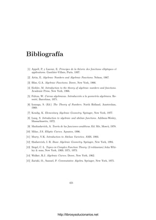 A.2. Divisores 411
En general, si f = F/G ∈ k(Pn
), donde F y G son formas del mismo
grado, podemos exigir que sean primas entre sı́ en k[X1, . . . , Xn+1]. Descom-
pongámoslas en factores primos F = Fm1
1 · · · Fmr
r , G = F
−mr+1
r+1 · · · F−ms
s . To-
mamos una forma lineal H distinta de todas las formas Fi, de modo que
f = fm1
1 · · · fms
s ,
donde fi = Fi/Hgrad Fi
. Por el caso anterior,
(f) = Wm1
1 · · · Wms
s ,
donde Wi = V (Fi). (Notemos que los divisores V (H) se cancelan porque F y
G tienen el mismo grado.)
Observemos ahora que si W = V (F) es un divisor primo, la forma F está de-
terminada por W salvo una constante, luego podemos deﬁnir grad W = grad F
y extender esta aplicación a un epimorﬁsmo de grupos grad : DPn −→ Z. Del
razonamiento precedente se desprende que todos los divisores principales tie-
nen grado 0 y, recı́procamente, a partir de un divisor a de grado 0 podemos
construir un cociente de formas del mismo grado que determinen una función
racional f tal que (f) = a. En deﬁnitiva, el núcleo de la aplicación grado es
precisamente el grupo de los ideales principales, luego tenemos un isomorﬁsmo
grad : H(Pn
) −→ Z.
Vamos a ver ahora que todo divisor es “localmente principal”, lo que nos
permitirá deﬁnir la antiimagen de un divisor por una aplicación regular.
Deﬁnición A.12 Sea V una variedad cuasiproyectiva regular, sea U un abierto
en V y sea a un divisor en V . Llamaremos a|U al divisor de U dado por
vW (a|U ) = vW (a), para cada divisor W de U.
Observemos que al calcular a|U desaparecen los factores correspondientes a
divisores de V disjuntos con U, mientras que a|U permite recuperar la multipli-
cidad en a de cualquier divisor de V que corte a U. Es claro entonces que un
divisor está completamente determinado por sus restricciones a los miembros de
un cubrimiento abierto de V .
Dado un punto P ∈ V y un divisor a, de la prueba del teorema A.3 se sigue
que podemos encontrar un entorno afı́n U de P disjunto de los divisores primos
de a que no pasen por P y en el que cada divisor primo Wi de a que pasa
por P tiene una ecuación local πi. Es claro entonces que el divisor de πi en U
es Wi ∩ U, luego la función f =

i
π
vWi
(a)
i cumple (f) = a|U .
En deﬁnitiva, vemos que todo punto de V tiene un entorno donde a es
principal. Podemos extraer un cubrimiento ﬁnito Ui de V tal que a|Ui = (fi),
para cierta función fi ∈ k[Ui], y entonces es claro que a está completamente
determinado por los pares (Ui, fi). Observemos que (fi)|Ui∩Uj
= a|Ui∩Uj
=
(fj)|Ui∩Uj , luego en Ui ∩ Uj la función fi/fj tiene divisor trivial, es decir, no
tiene ni ceros ni polos.
http://librosysolucionarios.net
 