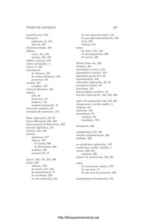 A.2. Divisores 413
luego, tomando clausuras de nuevo,
φ[V ] ⊂ φ[V ] = φ[V ] ∩ Ui ⊂ sop a,
contradicción.
De este modo, las funciones φ◦fi son funciones racionales no nulas en φ−1
[Ui],
y es inmediato comprobar que los pares (φ−1
[Ui], φ◦fi) forman un sistema com-
patible de funciones en V . Más aún, si consideramos dos sistemas compatibles
de funciones asociados a a en W (con la condición φ[V ] ∩ Ui = ∅), entonces los
sistemas en V deﬁnidos según acabamos de ver determinan un mismo divisor,
al que podemos llamar φ(a).
El teorema siguiente resume lo que hemos demostrado:
Teorema A.14 Sea φ : V −→ W una aplicación regular entre dos variedades
cuasiproyectivas regulares, sea a un divisor en W tal que φ[V ] ⊂ sop a y sea
{(Ui, fi)} un sistema compatible de funciones en W asociado a a y tal que
φ[V ]∩Ui = ∅ para todo i. Entonces {(φ−1
[Ui], φ◦fi)} es un sistema compatible
de funciones en V que determina un divisor φ(a) independiente de la elección
del sistema de funciones.
Si a1 y a2 son dos divisores de V2 determinados por los sistemas de funciones
{(Ui, fi)} y {(Vj, gj)}, es claro que a1a2 está determinado por el sistema de
funciones {(Ui ∩ Vj, figj)}, de donde se sigue sin diﬁcultad que si φ(a) y φ(b)
están deﬁnidos, entonces también lo está φ(ab) y
φ(ab) = φ(a)φ(b).
En particular, si φ : V −→ W es una aplicación regular densa entre varieda-
des regulares, tenemos que φ : DW −→ DV es un homomorﬁsmo de grupos.
Por otra parte, un divisor principal (f) está determinado por el sistema de
funciones (W, f), y es claro entonces que (si está deﬁnido) φ((f)) = (φ ◦ f).
Como φ transforma divisores principales en divisores principales, vemos que (si
φ es densa) φ induce un homomorﬁsmo φ : H(W) −→ H(V ).
Otra propiedad sencilla de probar es que si φ : V −→ W y ψ : W −→ X
son aplicaciones regulares y a es un divisor en X tal que están deﬁnidos ψ(a) y
φ(ψ(a)), entonces
φ ◦ ψ(a) = φ(ψ(a)).
Ejercicio: Comprobar que la deﬁnición de φ extiende a la que ya tenı́amos para
aplicaciones regulares no constantes entre curvas proyectivas regulares.
http://librosysolucionarios.net
 