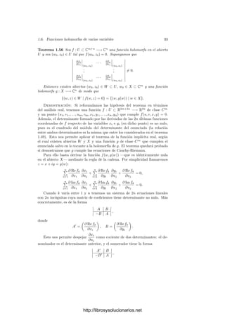 1.6. Funciones holomorfas de varias variables 31
Teorema 1.55 Sea f una función holomorfa en un polidisco D
(0; r1, . . . , rn),
entonces f admite un desarrollo en serie absolutamente convergente de la forma
f(z) =

m1,...,mn∈Z
am1,...,mn
zm1
1 · · · zmn
n ,
donde necesariamente
am1,...,mn =
1
(2πi)n

|z1|=r
1,...,|zn|=r
n
f(ζ1, . . . , ζn)
ζm1+1
1 · · · ζmn+1
n
dζ1 · · · dζn,
para cualesquiera 0  r
i  ri.
Demostración: Por simpliﬁcar la notación vamos a tomar n = 2, aunque
el argumento es completamente general. Fijemos radios r
i  |zi|  r
i  ri y
llamemos C
i (resp. C
i ) a la circunferencia de centro 0 y radio r
i (resp. r
i ).
Consideramos la integral

(C
1−C
1 )×(C
2−C
2 )
f(ζ1, ζ2)
(ζ1 − z1)(ζ2 − z2)
dζ1dζ2.
Descomponiéndola en dos integrales sucesivas y aplicando sucesivamente el
teorema de Cauchy para funciones de una variable (comparar con el razona-
miento previo al teorema 1.51), concluimos que
f(z1, z2) =
1
(2πi)2

(C
1−C
1 )×(C
2−C
2 )
f(ζ1, ζ2)
(ζ1 − z1)(ζ2 − z2)
dζ1dζ2
=
1
(2πi)2

C
1×C
2
f(ζ1, ζ2)
(ζ1 − z1)(ζ2 − z2)
dζ1dζ2
+
1
(2πi)2

C
1 ×C
2
f(ζ1, ζ2)
(ζ1 − z1)(ζ2 − z2)
dζ1dζ2
−
1
(2πi)2

C
1×C
2
f(ζ1, ζ2)
(ζ1 − z1)(ζ2 − z2)
dζ1dζ2
−
1
(2πi)2

C
1 ×C
2
f(ζ1, ζ2)
(ζ1 − z1)(ζ2 − z2)
dζ1dζ2.
Los cuatro integrandos se desarrollan de forma similar como series de po-
tencias. Veamos, por ejemplo, el caso del último. Para |ζ1| = r
1 se cumple
que
1
ζ1 − z1
=
∞

m1=0
zm1
1
ζm1+1
1
,
mientras que para |ζ2| = r
2 tenemos que
−
1
ζ2 − z2
=
∞

m2=0
ζm2
2
zm2+1
2
.
http://librosysolucionarios.net
 