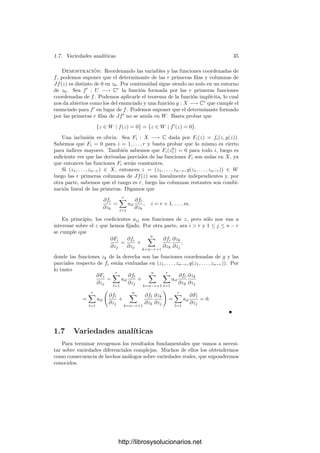 1.6. Funciones holomorfas de varias variables 33
Teorema 1.56 Sea f : U ⊂ Cm+n
−→ Cn
una función holomorfa en el abierto
U y sea (w0, z0) ∈ U tal que f(w0, z0) = 0. Supongamos que










∂f1
∂z1



(w0,z0)
· · · ∂fn
∂z1



(w0,z0)
.
.
.
.
.
.
∂f1
∂zn



(w0,z0)
· · · ∂fn
∂zn



(w0,z0)










= 0.
Entonces existen abiertos (w0, z0) ∈ W ⊂ U, w0 ∈ X ⊂ Cm
y una función
holomorfa g : X −→ Cn
de modo que
{(w, z) ∈ W | f(w, z) = 0} = {(w, g(w)) | w ∈ X}.
Demostración: Si reformulamos las hipótesis del teorema en términos
del análisis real, tenemos una función f : U ⊂ R2m+2n
−→ R2n
de clase C∞
y un punto (u1, v1, . . . , um, vm, x1, y1, . . . , xn, yn) que cumple f(u, v, x, y) = 0.
Además, el determinante formado por las derivadas de las 2n últimas funciones
coordenadas de f respecto de las variables xi e yi (en dicho punto) es no nulo,
pues es el cuadrado del módulo del determinante del enunciado (la relación
entre ambos determinantes es la misma que entre los considerados en el teorema
1.49). Esto nos permite aplicar el teorema de la función implı́cita real, según
el cual existen abiertos W y X y una función g de clase C∞
que cumplen el
enunciado salvo en lo tocante a la holomorfı́a de g. El teorema quedará probado
si demostramos que g cumple las ecuaciones de Cauchy-Riemann.
Para ello basta derivar la función f(w, g(w)) —que es idénticamente nula
en el abierto X— mediante la regla de la cadena. Por simplicidad llamaremos
z = x + iy = g(w):
n

i=1
∂ Re fk
∂xi
∂xi
∂uj
+
n

i=1
∂ Re fk
∂yi
∂yi
∂uj
+
∂ Re fk
∂uj
= 0,
n

i=1
∂ Im fk
∂xi
∂xi
∂uj
+
n

i=1
∂ Im fk
∂yi
∂yi
∂uj
+
∂ Im fk
∂uj
= 0.
Cuando k varı́a entre 1 y n tenemos un sistema de 2n ecuaciones lineales
con 2n incógnitas cuya matriz de coeﬁcientes tiene determinante no nulo. Más
concretamente, es de la forma




A B
−B A




 ,
donde
A
=

∂ Re fk
∂xi

, B =

∂ Re fk
∂yi

.
Esto nos permite despejar
∂xi
∂uj
como cociente de dos determinantes: el de-
nominador es el determinante anterior, y el numerador tiene la forma




A
B
−B
A




 ,
http://librosysolucionarios.net
 