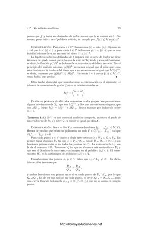 1.7. Variedades analı́ticas 37
Teorema 1.60 Si V es una variedad analı́tica conexa y α ∈ H(V ) se anula en
un abierto no vacı́o, entonces α = 0. Como consecuencia, H(V ) es un dominio
ı́ntegro. Si además V es compacta, entonces H(V ) = C.
Demostración: Sea U la unión de todos los abiertos de V donde α se anula.
Queremos ver que U = V . En caso contrario, como V es conexa, tiene que haber
un punto p en la frontera de U. Podemos tomar un entorno de U conformemente
equivalente a una bola abierta en Cn
de modo que p se corresponda con su centro.
Puesto que p tiene puntos de U arbitrariamente próximos, podemos tomar un
punto q ∈ U y una carta z : W −→ E, donde E es la esfera
E = {z ∈ Cn
| |z1|2
+ · · · + |zn|2
 1}.
de modo que p, q ∈ W y z(q) = 0. Ası́, α se corresponde con una función
holomorfa α
∈ H(E) que se anula en un entorno de 0 pero que no se anula en
ningún entorno de un cierto punto p
= z(p). Vamos a probar que α
= 0, con lo
que tendremos una contradicción. Equivalentemente, basta probar el teorema
en el caso en que V = E y α se anula en un entorno de 0.
Si D ⊂ C es el disco unidad y q ∈ E es un punto arbitrario, la aplicación
D −→ E dada por λ → λq/q es holomorfa, y al componerla con α obtenemos
una aplicación holomorfa en D que se anula en un entorno de 0, luego es nula
por el principio de prolongación analı́tica, luego α(q) = 0.
La segunda aﬁrmación del teorema se cumple porque si α, β ∈ H(V ) cumplen
αβ = 0 y α = 0, entonces el conjunto U de puntos donde α no se anula es un
abierto no vacı́o y β|U = 0, luego β = 0.
Si además V es compacta, dada α ∈ H(V ) existe un punto p ∈ V tal que |α|
toma su valor máximo. Basta probar que α es constante en un entorno de p, lo
cual reduce el problema de nuevo al caso en que V = E y p = 0. Consideramos
igualmente un punto q ∈ E y la misma aplicación D −→ E, que convierte ahora
α en una función holomorfa en D cuyo módulo es máximo en 0. Por el principio
del módulo máximo, ha de ser constante, luego α(0) = α(q).
Acabamos de ver que en una variedad analı́tica compacta y conexa no hay
funciones holomorfas no triviales, por lo que necesitamos el concepto más general
de función meromorfa, que viene a ser una “función holomorfa con singularida-
des”. Más precisamente, en el caso de variedades de dimensión 1, las funciones
meromorfas son las funciones holomorfas cuyas singularidades son aisladas y a
lo sumo son polos, pero no singularidades esenciales. No vamos a entrar aquı́ en
una clasiﬁcación de las singularidades en dimensión superior, sino que generali-
zaremos la noción de función meromorfa a partir del hecho de que las funciones
meromorfas de una variable son localmente cocientes de funciones holomorfas.
Ası́, si U es un abierto conexo en una variedad analı́tica, podemos considerar
el cuerpo de cocientes K(U) del anillo H(U). A sus elementos los llamaremos
fracciones holomorfas en U. Diremos que una fracción α ∈ K(U) es holomorfa
en un punto p ∈ U si α = β/γ, donde β, γ ∈ H(U) y γ(p) = 0. En tal
http://librosysolucionarios.net
 