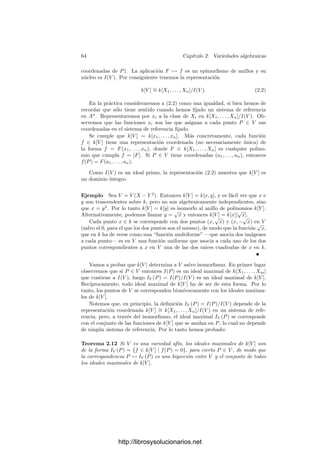 2.1. Variedades aﬁnes 61
El teorema siguiente muestra que todo conjunto algebraico está formado
por una unión ﬁnita de variedades, por lo que limitarnos a estudiar variedades
no supone una restricción importante. Al contrario, es imprescindible si no
queremos perdernos en la confusión que produce una mezcla ﬁnita caótica de
variedades:
Teorema 2.8 Todo conjunto algebraico C se descompone de forma única en
unión de variedades C = V1 ∪ · · · ∪ Vn tales que Vi ⊂ Vj para i = j.
Demostración: Sea A el conjunto de todos los conjuntos algebraicos en
An
que no pueden descomponerse en unión ﬁnita de variedades. Hemos de
probar que es vacı́o. Si contiene un conjunto C, entonces C no es irreducible,
luego C = C1 ∪Y1, donde ambos conjuntos están contenidos estrictamente en C.
Al menos uno de ellos no ha de poder descomponerse en unión de variedades.
Digamos que C1 ∈ A. Entonces C1 = C2 ∪ Y2, etc. Continuando este proceso
obtenemos una sucesión de conjuntos algebraicos
C ⊃ C1 ⊃ C2 ⊃ C3 ⊃ · · ·
Al considerar sus ideales obtenemos una sucesión estrictamente creciente de
ideales de k[X1, . . . , Xn], lo cual es imposible porque este anillo es noetheriano.
Ası́ pues, todo conjunto C admite una descomposición en las condiciones del
enunciado (si una de las variedades está contenida en otra, la eliminamos).
Para probar la unicidad observamos que si
V1 ∪ · · · ∪ Vn = W1 ∪ · · · ∪ Wm
son dos descomposiciones en las condiciones del enunciado, entonces
Vi = (W1 ∩ Vi) ∪ · · · ∪ (Wm ∩ Vi),
y al ser irreducible ha de ser Vi ⊂ Wj, para cierto j. Similarmente Wj ⊂ Vr,
para cierto r, pero entonces Vi ⊂ Vr, luego i = r y ası́ Vi = Wj. Ahora es fácil
ver que las dos descomposiciones son la misma.
Comprobar que un conjunto algebraico es irreducible suele ser una tarea
delicada. El resultado fundamental es el siguiente:
Teorema 2.9 Un conjunto algebraico C = ∅ es irreducible si y sólo si I(C) es
un ideal primo.
Demostración: Si I(C) no es primo, tomemos F1F2 ∈ I(C) de modo que
Fi /
∈ I(C). Entonces C = (C∩V (F1))∪(C∩V (F2)). Los conjuntos C∩V (Fi) son
algebraicos y están contenidos estrictamente en C, pues si C ⊂ V (Fi) entonces
Fi ∈ I(C). Ası́ pues, C no es irreducible.
Recı́procamente, si C = C1 ∪ C2 es una descomposición de C, entonces
existen polinomios Fi ∈ I(Ci)  I(C), los cuales cumplen, por otra parte, que
F1F2 ∈ I(C), luego I(C) no es primo.
http://librosysolucionarios.net
 