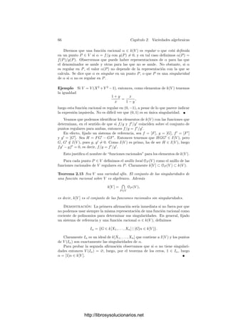 2.1. Variedades aﬁnes 63
cumple que todos sus coeﬁcientes menos el director son divisibles entre el primo
X + 1 y el término independiente no es divisible entre (X + 1)2
.
Para Y 2
−X(X2
−1) usamos el primo X y para Y 2
+X2
−1 el primo X +1.
Supongamos ahora que Y 2
− X3
= F1F2. Es fácil ver que si el grado en Y
de uno de los factores es 2, el otro ha de ser constante. Supongamos, pues, que
F1 = G1(X)Y + H1(X), F2 = G2(X)Y + H2(X).
Multiplicando e igualando coeﬁcientes queda que
G1G2 = 1, G1H2 + H1G2 = 0, H1H2 = −X3
.
De la primera igualdad obtenemos que G1 y G2 son constantes, de la segunda
que H1 = aH2, para cierto a ∈ k, y de la tercera que aH2
2 = −X3
, lo cual es
imposible. Por lo tanto Y 2
− X3
es irreducible.
Seguidamente estudiamos las aplicaciones que conectan adecuadamente dos
variedades aﬁnes. Éstas son, naturalmente, las aplicaciones deﬁnidas a través
de polinomios.
Deﬁnición 2.11 Sean V ⊂ Am
(k) y W ⊂ An
(k) dos variedades aﬁnes. Una
aplicación φ : V −→ W es polinómica si, ﬁjados sistemas de referencia aﬁnes,
existen polinomios F1, . . . , Fn ∈ k[X1, . . . , Xm] tales que para todo P ∈ V se
cumple que φ(P) = (F1(P), . . . , Fn(P)). (Entiéndase: las coordenadas de φ(P)
son las imágenes por los Fi de las coordenadas de P.)
Un isomorﬁsmo entre variedades es una aplicación polinómica biyectiva cuya
inversa sea también polinómica.3
Es fácil ver que el carácter polinómico de una aplicación no depende de
los sistemas de referencia considerados. También es fácil comprobar que la
composición de aplicaciones polinómicas es una aplicación polinómica.
Ejemplo La parábola Y = X2
es isomorfa a la recta A1
. Un isomorﬁsmo es
el dado por φ(t) = (t, t2
).
Llamaremos k[V ] al conjunto de las funciones polinómicas V −→ k. Aquı́
estamos considerando a k = A1
como una variedad. Es claro que k[V ] es un
anillo con las operaciones deﬁnidas puntualmente (aquı́ consideramos a k como
cuerpo y no meramente como espacio afı́n). Además contiene una copia de k
(formada por las funciones constantes).
Notemos que la deﬁnición de k[V ] no depende de la elección de un sistema
de referencia en An
. Ahora bien, si ﬁjamos uno, podemos obtener una re-
presentación en coordenadas de cada función de k[V ]. Concretamente, cada
polinomio F ∈ k[X1, . . . , Xm] deﬁne una función polinómica f ∈ k[V ] dada por
f(P) = F(P) (entendiendo que el segundo miembro es F actuando sobre las
3En el ejercicio de la página 119 se muestra un ejemplo de aplicación polinómica biyectiva
con inversa no polinómica.
http://librosysolucionarios.net
 