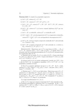 2.2. Variedades proyectivas 69
donde F(P) = 0 ha de entenderse como que F(a1, . . . , an+1) = 0 para todo vec-
tor de coordenadas homogéneas (a1, . . . , an+1) de P (en un sistema de referencia
dado). Un conjunto C ⊂ Pn
(k) es algebraico si es de la forma C = V (S), para
cierto S ⊂ k[X1, . . . , Xn+1]. El carácter algebraico de un conjunto no depende
del sistema de referencia en el que se compruebe.
Como en el caso afı́n, en los ejemplos concretos determinaremos los conjuntos
algebraicos indicando las ecuaciones que los deﬁnen.
Recordemos que una forma de grado n es un polinomio cuyos monomios
tienen todos grado n. Todo polinomio F se descompone de forma única como
F = F0 + F1 + F2 + · · ·, donde Fi es una forma de grado i. Observemos ahora
que F(P) = 0 si y sólo si Fi(P) = 0 para todo i. En efecto, si a = (a1, . . . , an+1)
es un vector de coordenadas homogéneas de P y λ ∈ k es no nulo, entonces
F(λa) =

i
Fi(a)λi
= 0 para todo λ ∈ k∗
.
Esto sólo es posible si todos los coeﬁcientes de este polinomio (en λ) son
nulos, como querı́amos probar. (Aquı́ usamos que k es inﬁnito.)
Teniendo en cuenta, además, que los anillos de polinomios son noetheria-
nos, vemos que un conjunto algebraico C = V (S) es el conjunto de ceros del
ideal generado por S, o también el conjunto de ceros de un número ﬁnito de
polinomios, o también el conjunto de ceros de un número ﬁnito de formas.
Para cada conjunto C ⊂ Pn
, deﬁnimos el ideal
I(C) = {F ∈ k[X1, . . . , Xn+1] | F(P) = 0 para todo P ∈ C}.
Un ideal I ⊂ k[X1, . . . , Xn+1] es homogéneo si cuando F ∈ I se descompone
en suma de formas F = F0 + F1 + · · ·, entonces Fi ∈ I para todo i. Hemos visto
que los ideales I(C) son homogéneos.
Teorema 2.18 Un ideal I ⊂ k[X1, . . . , Xn+1] es homogéneo si y sólo si está
generado por un conjunto (ﬁnito) de formas.
Demostración: Supongamos que I = (F1
, . . . , Fr
), donde cada Fi
es una
forma. Sea F ∈ I. Entonces F =

i
Ai
Fi
, para ciertos polinomios Ai
. La forma
de menor grado en que se descompone F ha de ser Fm =

i
Ai
m−di
Fi
, donde
di es el grado de Fi
. Por lo tanto Fm ∈ I. Ahora F − Fm ∈ I y, repitiendo el
argumento, llegamos a que todas las formas de F están en I. La otra implicación
es obvia.
Los resultados proyectivos análogos a los que hemos obtenido en la sección
anterior para el espacio afı́n se siguen fácilmente de éstos a través del concepto
de cono de un conjunto. Usaremos Ip, Vp, Ia, Va para distinguir las corres-
pondencias proyectivas de las aﬁnes. Recordemos que Pn
está formado por los
subespacios de dimensión 1 de kn+1
. Si C ⊂ Pn
es un conjunto algebraico,
http://librosysolucionarios.net
 