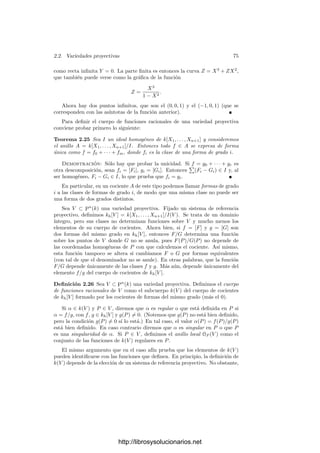 72 Capı́tulo 2. Variedades algebraicas
Teorema 2.24 Se cumplen las propiedades siguientes:
a) Si C ⊂ Pn
, entonces C∗ = C ∩ An
.
b) Si C ⊂ An
, entonces C = C∗
∩ An
y (C∗
)∗ = C.
c) Si C ⊂ D ⊂ An
, entonces C∗
⊂ D∗
⊂ Pn
. Si C ⊂ D ⊂ Pn
, entonces
C∗ ⊂ D∗ ⊂ An
.
d) Si C ⊂ An
, entonces C∗
es el menor conjunto algebraico de Pn
que con-
tiene a C.
e) Si C ⊂ An
es irreducible, entonces C∗
es irreducible en Pn
.
f) Si C =
 