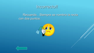 Incorrecto!!
Recuerda…Siempre se nombra la recta
con dos puntos.
 