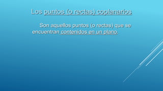 Los puntos (o rectas) coplanarios
Son aquellos puntos (o rectas) que se
encuentran contenidos en un plano.
 