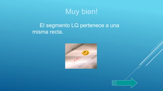 Muy bien!
El segmento LQ pertenece a una
misma recta.
 