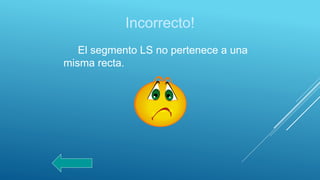 Incorrecto!
El segmento LS no pertenece a una
misma recta.
 