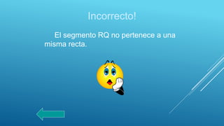 Incorrecto!
El segmento RQ no pertenece a una
misma recta.
 
