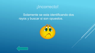 ¡Incorrecto!
Solamente se esta identificando dos
rayos y buscar si son opuestos.
 