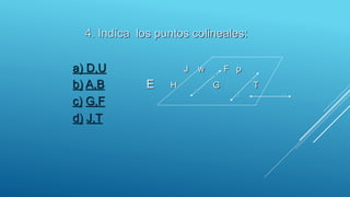 4. Indíca los puntos colineales:
a) D,U J w F p
b) A,B E H G T
c) G,F
d) J,T
 