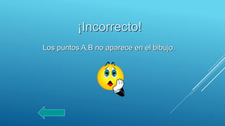 ¡Incorrecto!
Los puntos A,B no aparece en el bibujo.
 