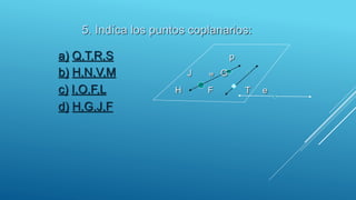 5. Indíca los puntos coplanarios:
a) Q,T,R,S p
b) H,N,V,M J w G
c) I,O,F,L H F T e
d) H,G,J,F
 
