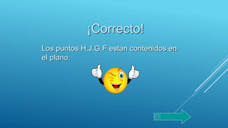 ¡Correcto!
Los puntos H,J,G,F estan contenidos en
el plano.
 