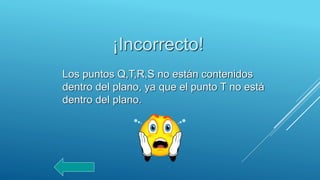 ¡Incorrecto!
Los puntos Q,T,R,S no están contenidos
dentro del plano, ya que el punto T no está
dentro del plano.
 