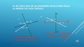 III. EN CADA UNA DE LAS SIGUIENTES SITUACIONES HALLA
LA MEDIDA DE CADA ÁNGULO.
(5x + 10)
(7x + 20)
(3x + 18)
1)
2)
A
B
C
D
(5y + 5)
(7x – 11)
(6x – 3)
Para hallar X; suplementarios
Para hallar X
Para hallar Y
complementarios
Opuesto por el
vértice
Para hallar la segunda X; sustituir
68
© copywriter
 