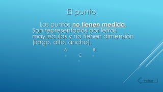 El punto
Los puntos no tienen medida.
Son representados por letras
mayúsculas y no tienen dimensión
(largo, alto, ancho).
A B
C
Índice
 