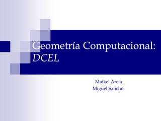 Geometría Computacional:
DCEL
Maikel Arcia
Miguel Sancho
 