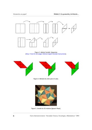Geometría con papel Módulo 3: La geometría y la historia…
Figura 3. Módulo Sonobè: diagramas
[http://hverrill.net/pages~helena/origami/sonobe/instructions].
Figura 4. Método de unión para el cubo.
Figura 5. Sonobè de 30 módulos [Ignacio Royo].
6 6
Curso Interuniversitario “Sociedad, Ciencia, Tecnología y Matemáticas” 2005
 