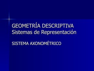 GEOMETRÍA DESCRIPTIVA Sistemas de Representación SISTEMA AXONOMÉTRICO 