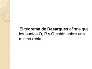 El teorema de Desargues afirma que
los puntos O, P y Q están sobre una
misma recta.
 
