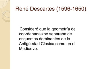 René Descartes (1596-1650)


 Consideró que la geometría de
 coordenadas se separaba de
 esquemas dominantes de la
 Antigüedad Clásica como en el
 Medioevo.
 