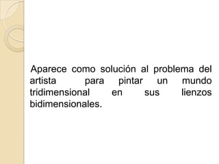 Aparece como solución al problema del
artista     para pintar un mundo
tridimensional   en    sus     lienzos
bidimensionales.
 