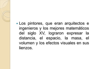    Los pintores, que eran arquitectos e
    ingenieros y los mejores matemáticos
    del siglo XV, lograron expresar la
    distancia, el espacio, la masa, el
    volumen y los efectos visuales en sus
    lienzos.
 