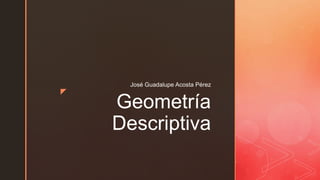 z
Geometría
Descriptiva
José Guadalupe Acosta Pérez
 