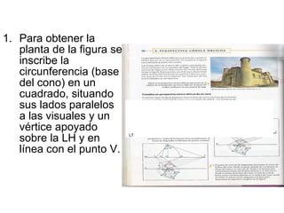Para obtener la planta de la figura se inscribe la circunferencia (base del cono) en un cuadrado, situando sus lados paralelos a las visuales y un vértice apoyado sobre la LH y en línea con el punto V. LT 