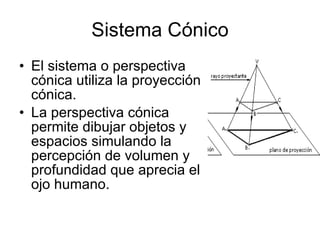 Sistema Cónico El sistema o perspectiva cónica utiliza la proyección cónica. La perspectiva cónica permite dibujar objetos y espacios simulando la percepción de volumen y profundidad que aprecia el ojo humano. 
