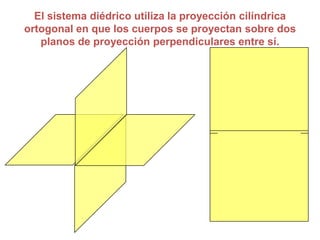 El sistema diédrico utiliza la proyección cilíndrica
ortogonal en que los cuerpos se proyectan sobre dos
   planos de proyección perpendiculares entre sí.
 
