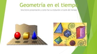 Geometría en el tiempo
Una breve presentación y como fue su evolución a través del tiempo
 