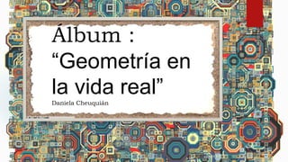 Álbum : 
“Geometría en 
la vida real” 
Daniela Cheuquián 
 
