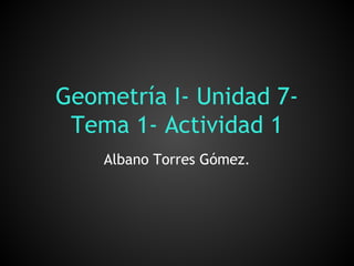 Geometría I- Unidad 7-
Tema 1- Actividad 1
Albano Torres Gómez.
 