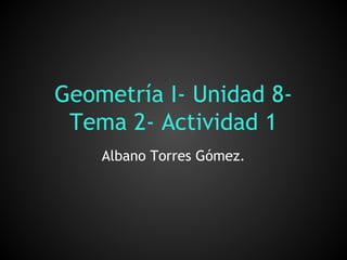 Geometría I- Unidad 8-
Tema 2- Actividad 1
Albano Torres Gómez.
 