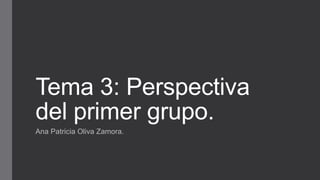 Tema 3: Perspectiva
del primer grupo.
Ana Patricia Oliva Zamora.
 