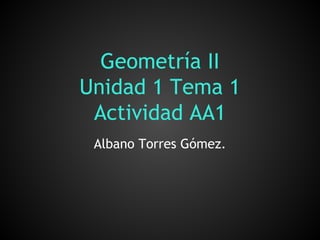 Geometría II 
Unidad 1 Tema 1 
Actividad AA1 
Albano Torres Gómez. 
 