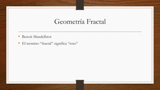 Geometría Fractal
• Benoit Mandelbrot
• El termino “fractal” significa “roto”
 