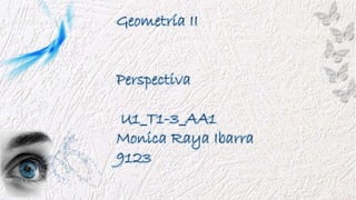 Geometría II
Perspectiva
U1_T1-3_AA1
Monica Raya Ibarra
9123
 