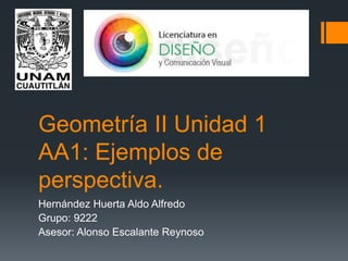 Geometría II Unidad 1
AA1: Ejemplos de
perspectiva.
Hernández Huerta Aldo Alfredo
Grupo: 9222
Asesor: Alonso Escalante Reynoso
 