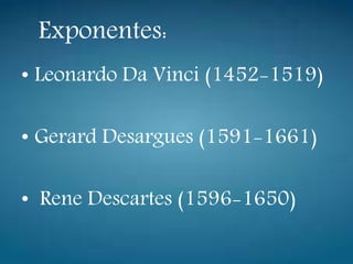 Exponentes:
• Leonardo Da Vinci (1452-1519)
• Gerard Desargues (1591-1661)
• Rene Descartes (1596-1650)
 