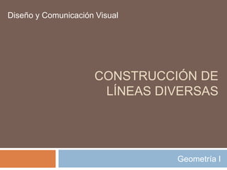 Diseño y Comunicación Visual

CONSTRUCCIÓN DE
LÍNEAS DIVERSAS

Geometría I

 