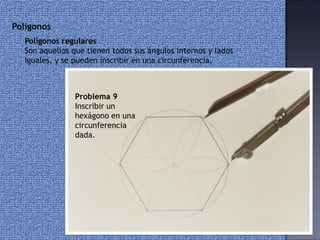 Polígonos
Polígonos regulares
Son aquellos que tienen todos sus ángulos internos y lados
iguales, y se pueden inscribir en una circunferencia.
Problema 9
Inscribir un
hexágono en una
circunferencia
dada.
 