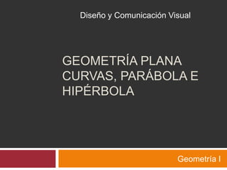 GEOMETRÍA PLANA
CURVAS, PARÁBOLA E
HIPÉRBOLA
Geometría I
Diseño y Comunicación Visual
 