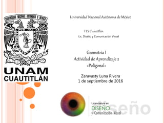 Universidad Nacional Autónoma de México
FES Cuautitlán
Lic. Diseño y Comunicación Visual
Geometría I
Actividad de Aprendizaje 2
«Poligonal»
Zaravasty Luna Rivera
1 de septiembre de 2016
 