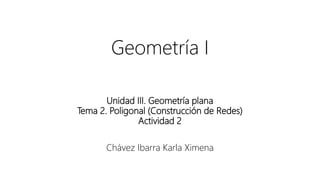 Geometría I
Unidad III. Geometría plana
Tema 2. Poligonal (Construcción de Redes)
Actividad 2
Chávez Ibarra Karla Ximena
 