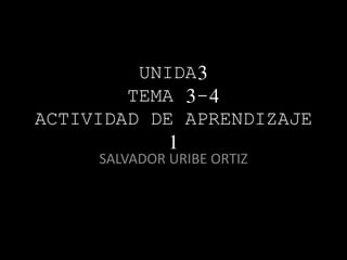 UNIDA3 
TEMA 3-4 
ACTIVIDAD DE APRENDIZAJE 
1 
SALVADOR URIBE ORTIZ 
 